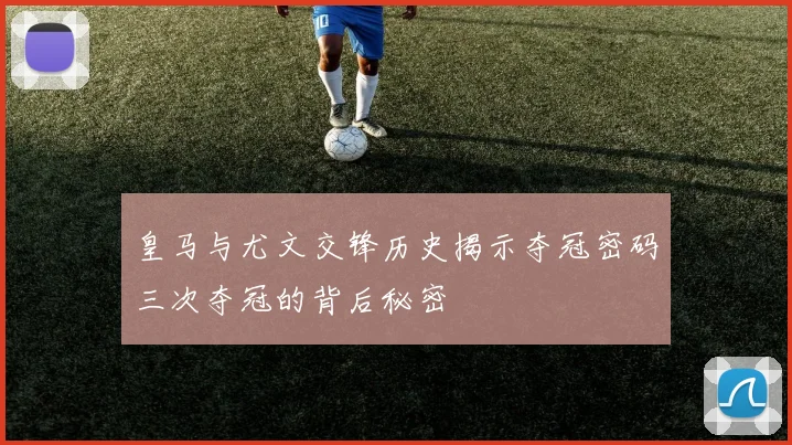 皇马与尤文交锋历史揭示夺冠密码三次夺冠的背后秘密