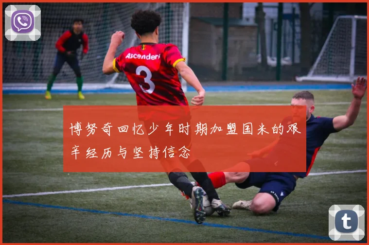 博努奇回忆少年时期加盟国米的艰辛经历与坚持信念
