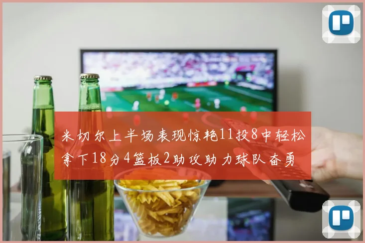 米切尔上半场表现惊艳11投8中轻松拿下18分4篮板2助攻助力球队奋勇争先