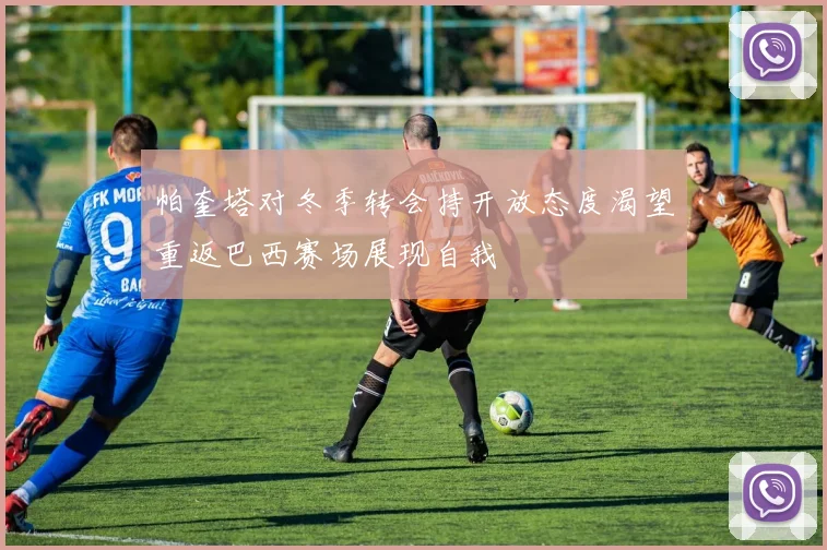 帕奎塔对冬季转会持开放态度渴望重返巴西赛场展现自我