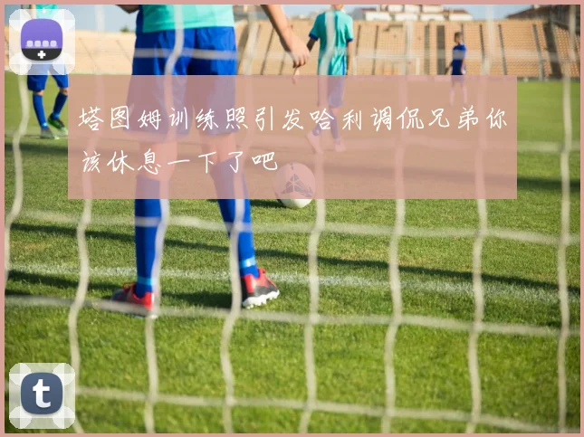 塔图姆训练照引发哈利调侃兄弟你该休息一下了吧