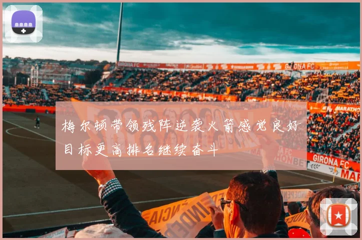 梅尔顿带领残阵逆袭火箭感觉良好目标更高排名继续奋斗