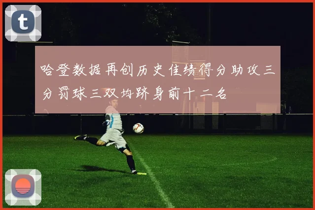 哈登数据再创历史佳绩得分助攻三分罚球三双均跻身前十二名