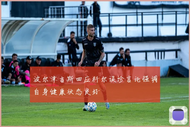 波尔津吉斯回应科尔误诊言论强调自身健康状态良好