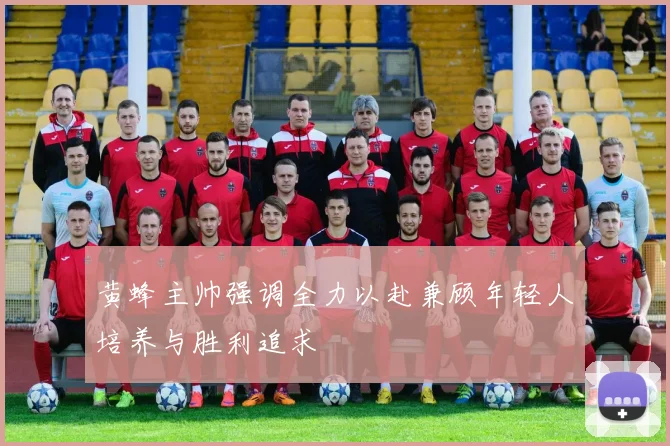 黄蜂主帅强调全力以赴兼顾年轻人培养与胜利追求