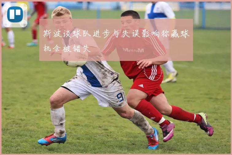 斯波谈球队进步与失误影响称赢球机会被错失