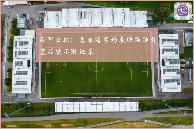 西甲分析：塞尔塔客场表现强劲有望延续不败纪录