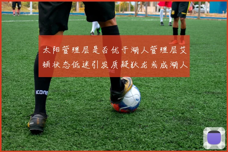 太阳管理层是否优于湖人管理层艾顿状态低迷引发质疑狄龙或成湖人新目标
