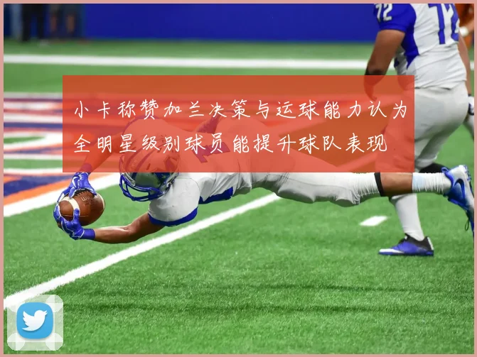 小卡称赞加兰决策与运球能力认为全明星级别球员能提升球队表现