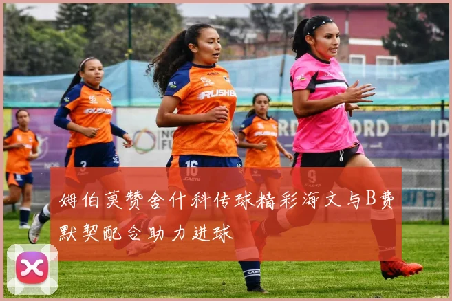 姆伯莫赞舍什科传球精彩海文与B费默契配合助力进球