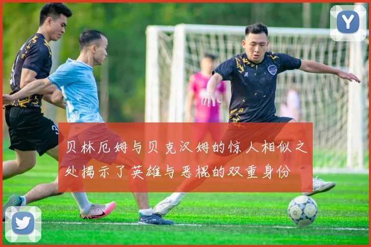 贝林厄姆与贝克汉姆的惊人相似之处揭示了英雄与恶棍的双重身份