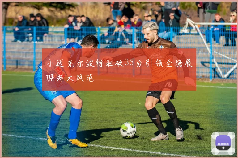 小迈克尔波特狂砍35分引领全场展现老大风范