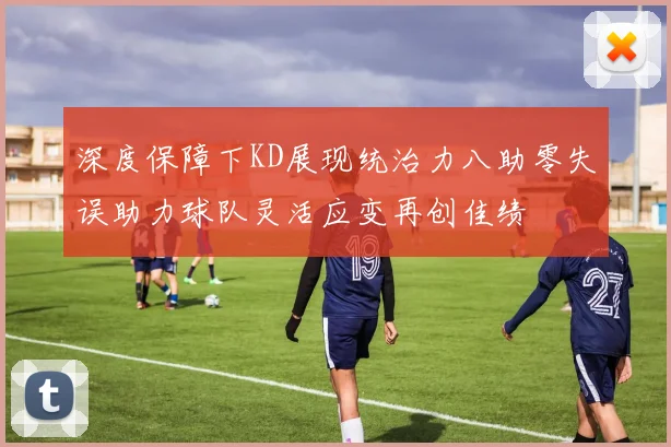深度保障下KD展现统治力八助零失误助力球队灵活应变再创佳绩