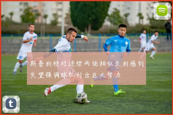 斯普利特对连续两场相似失利感到失望强调球队付出巨大努力